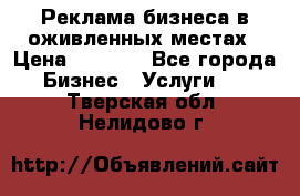 Реклама бизнеса в оживленных местах › Цена ­ 5 000 - Все города Бизнес » Услуги   . Тверская обл.,Нелидово г.